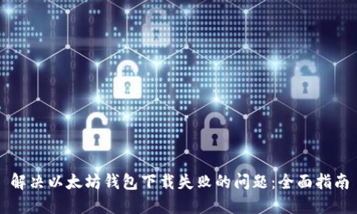 解决以太坊钱包下载失败的问题：全面指南