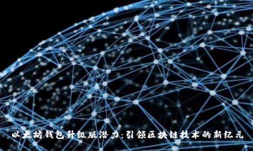以太坊钱包升级版潜力：引领区块链技术的新纪元