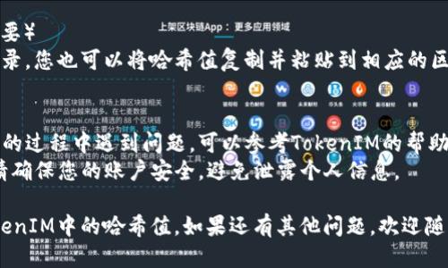 要查找TokenIM（Token Instant Messenger）中的哈希值，您可以通过以下步骤进行：

### 步骤一：访问TokenIM平台
首先，确保您访问的是TokenIM的官方网站或相关的网络服务提供商。

### 步骤二：登录您的账户
如果您已经注册过TokenIM，使用您的账户信息登录。如果尚未注册，您可能需要先进行注册。

### 步骤三：查找相关交易或消息
在您的账户界面中，寻找与哈希值相关的交易记录或消息。通常在交易历史或者消息记录板块中可以找到相关信息。

### 步骤四：查看哈希值
找到特定的交易或消息后，查看其详细信息。在详细信息中，您应该能找到交易的哈希值（通常是一个长串的字母和数字组合）。

### 步骤五：使用区块链浏览器（如有需要）
如果TokenIM中存在您需要查询的交易记录，您也可以将哈希值复制并粘贴到相应的区块链浏览器中，以获取更详细的交易信息。

### 额外提示
- **帮助和支持**: 如果您在查找哈希值的过程中遇到问题，可以参考TokenIM的帮助中心或联系客服以获得支持。
- **关注安全**: 当涉及到敏感信息时，请确保您的账户安全，避免泄露个人信息。

通过这些步骤，您应该能够顺利查找到TokenIM中的哈希值。如果还有其他问题，欢迎随时询问！