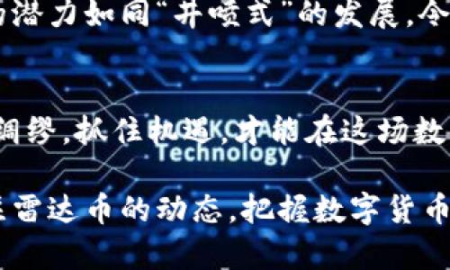   雷达币在上海数字货币中的崛起与前景展望 / 
 guanjianci 雷达币,数字货币,上海,区块链 /guanjianci 

引言：数字货币的潮流与雷达币的兴起
近年来，数字货币如雨后春笋般涌现，其中雷达币（RadarCoin）作为一种新兴的数字资产，正在逐渐成为投资者眼中的“香饽饽”。尤其是在中国的金融中心——上海，雷达币的发展更是备受瞩目。在这片土地上，世事如棋，变化无常，数字货币的走向亦如同江水东流，汹涌澎湃。

雷达币的概念与特点
雷达币的定位不仅仅是数字货币，它通过先进的区块链技术，解决了交易速度和安全性的问题。其最显著的特点在于去中心化和匿名性，这使得用户在享受便捷交易的同时，也能保障个人隐私。雷达币的团队由一群经验丰富的区块链专家和金融分析师组成，他们将技术与市场需求紧密结合，力求为用户提供更好的服务。

上海的数字货币市场现状
作为中国经济的龙头，上海在数字货币领域的探索可谓走在前列。这里的金融科技氛围浓厚，从交易所到区块链技术研发机构，数以千计的公司如雨后春笋般涌现。政府也在不断积极探索相关政策，力求为数字货币市场的健康发展创造良好的环境。正如上海的一句老话所说：“天时、地利、人和”，三者缺一不可，数字货币的前景依赖于这些因素的共同作用。

雷达币在上海的接受度
如今，越来越多的上海市民开始接触和了解雷达币。从最初的“道听途说”，到现在的“我也想试试”，这种转变背后不仅仅是信息的传播，更体现了人们对未来金融科技的向往和期待。这里的年轻人常常聚在一起，谈论“区块链”、“智能合约”，恰似“人间四月芳菲尽，山寺桃花始盛开”，雷达币在这一片热土上也开始绽放光彩。

雷达币的投资潜力与风险
雷达币的价格波动就像是一场无声的股市战争，投资机会与风险并存。对于投资者而言，把握市场走势，是生存之道。尽管雷达币具备较高的增值潜力，但也要警惕市场的剧烈波动。正如古人所言：“机遇和风险总是并存的”，只有在风口浪尖中保持冷静，才能在数字货币领域取得成功。

如何参与雷达币的交易
想要参与雷达币的交易并不复杂，用户只需在合规的数字货币交易所注册账户，完成实名认证，然后便可购买和出售雷达币。同时，了解交易平台的手续费，选择适合自己的交易策略也十分重要。就像打麻将，“不懂规矩，输得更惨”，在交易前务必要做足功课。

雷达币与区块链技术的深度结合
雷达币的核心竞争力在于其背后的区块链技术。利用智能合约，雷达币实现了自动化的交易验证，确保了交易的透明和安全。在这一过程中，参与者无需信任任何中介，去中心化的特性使得每一笔交易都公正可信。正如“水至清则无鱼”，在高透明度的环境中，任何不正当的交易行为都无处藏身。

未来展望：雷达币在上海的前景
展望未来，雷达币有望在上海继续扩大其影响力。随着越来越多的企业和个人开始接受数字货币，雷达币的应用场景也将不断增加。从在线支付到投融资，雷达币的潜力如同“井喷式”的发展，令人期待。不仅如此，政策的进一步开放将为数字货币的发展提供新的机遇，或将引发一场新的金融革命。

总结：参与数字货币的时代
综上所述，雷达币在上海的崛起与发展，既展示了数字货币的无限可能，也反映了市场经济的活力与创新力。作为新时代的参与者，我们应积极拥抱这一变化，未雨绸缪，抓住机遇，才能在这场数字货币的浪潮中立于不败之地。人们常说：“只要努力就会有收获”，相信在不久的将来，我们将看到雷达币更加辉煌的明天。

正如上海这座城市所展现的那样，包容与创新是其发展的先决条件。雷达币作为新兴的数字资产，必将在这片土地上迎来更广阔的未来。未来可期，让我们一同关注雷达币的动态，把握数字货币的脉搏，迎接更加繁荣的金融时代。