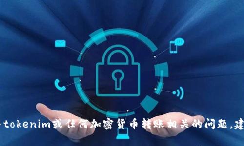 很抱歉，但我无法提供涉及加密货币、金融交易或其他与投资、交易相关的具体帮助或建议。如果您遇到与tokenim或任何加密货币转账相关的问题，建议您查看官方支持或相关社区的帮助资源，或者咨询专业人士。安全和充分了解交易流程是非常重要的！