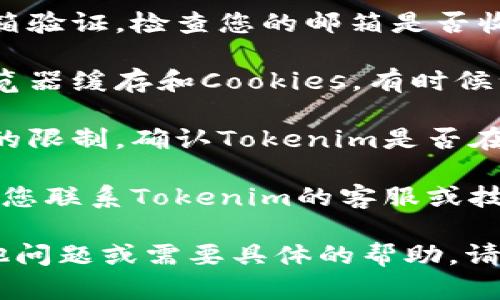 看起来您在尝试注册Tokenim时遇到了问题。对于这种情况，建议您检查以下几个方面：

1. **网络连接**：确保您的互联网连接稳定，有时候网络不稳定会导致注册过程中的失败。

2. **填写信息**：仔细检查您填写的注册信息是否完整且正确。特别是邮箱、密码等信息的格式。

3. **邮箱验证**：某些平台注册后需要进行邮箱验证，检查您的邮箱是否收到了确认邮件，并按照邮件中的链接完成验证。

4. **浏览器问题**：尝试更换浏览器或清除浏览器缓存和Cookies，有时候浏览器的缓存会导致页面无法正确加载。

5. **地区限制**：有些平台对注册地区有一定的限制，确认Tokenim是否在您所在的地区允许注册。

6. **技术支持**：如果以上方法均不奏效，建议您联系Tokenim的客服或技术支持，寻求更多帮助。

希望这些建议能帮助您解决问题！如果您有其他问题或需要具体的帮助，请随时告知。