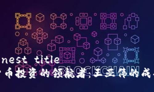  dishonest title 
数字货币投资的领航者：王亚伟的成功之路