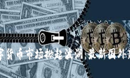 全球数字货币市场掀起波澜：最新国外新闻解析