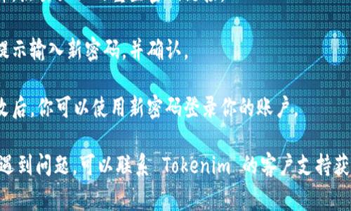 要重置 Tokenim 的密码，通常可以按照以下步骤进行：

1. **访问官方网站**：前往 Tokenim 的官方网站。

2. **选择“登录”**：在首页，找到并点击“登录”按钮。

3. **点击“忘记密码”**：在登录界面，通常会有“忘记密码？”的链接，点击它。

4. **输入邮箱地址**：在弹出的窗口中，输入你注册时用的邮箱地址。

5. **检查邮箱**：系统会向你的邮箱发送一封重置密码的邮件，检查收件箱（也要查看垃圾邮件）。

6. **点击链接**：打开邮件，点击里面的重置密码链接。

7. **设置新密码**：按照提示输入新密码，并确认。

8. **完成重置**：保存更改后，你可以使用新密码登录你的账户。

如果在重置密码的过程中遇到问题，可以联系 Tokenim 的客户支持获取进一步的帮助。