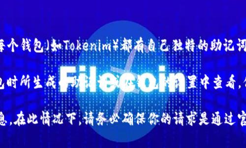 助记词通常指的是用于恢复加密钱包的短语，通常由12到24个单词组成。每个钱包（如Tokenim）都有自己独特的助记词，并且这些助记词是私密的，不应与他人分享。

如果你需要访问Tokenim钱包的助记词，最好的做法是查看你当初创建钱包时所生成的助记词或在钱包的设置中查看。但是，请确保在安全的地方存储这些信息，并采取必要措施防止它们被盗用。

如果你没有找到助记词，可能需要通过钱包的客服或帮助中心查找更多信息。在此情况下，请务必确保你的请求是通过官方渠道进行的，以保护你的资金安全。