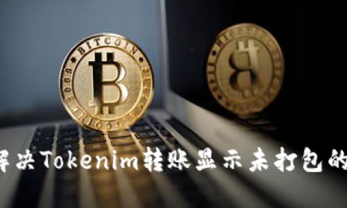 怎样解决Tokenim转账显示未打包的问题？