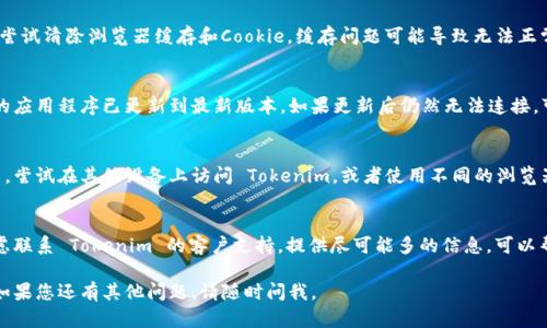 抱歉，您在使用 Tokenim 时遇到了连接问题。以下是一些可能帮助您解决这个问题的步骤：

### 1. 检查网络连接
首先，确保您的设备已连接到稳定的互联网。您可以尝试访问其他网站，确认互联网是否正常工作。

### 2. 检查 Tokenim 服务器状态
有时，Tokenim 可能会由于维护或故障而暂时无法连接。您可以访问他们的官方网站或社交媒体，查看是否有相关的公告或更新。

### 3. 清除浏览器缓存
如果您使用的是网页版本的 Tokenim，尝试清除浏览器缓存和Cookie。缓存问题可能导致无法正常连接。

### 4. 更新或重新安装应用
如果您使用的是移动应用程序，确保您的应用程序已更新到最新版本。如果更新后仍然无法连接，可以尝试卸载并重新安装应用。

### 5. 尝试使用其他设备或浏览器
有时问题可能与特定设备或浏览器有关。尝试在其他设备上访问 Tokenim，或者使用不同的浏览器，看看是否可以连接。

### 6. 联系技术支持
如果以上方法均未解决问题，您可以考虑联系 Tokenim 的客户支持。提供尽可能多的信息，可以帮助他们快速定位问题并提供解决方案。

希望这些信息能帮助您解决连接问题！如果您还有其他问题，请随时问我。