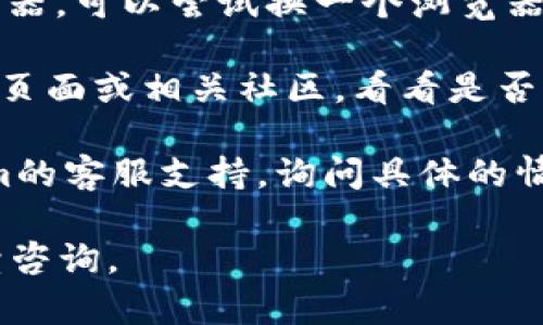 很抱歉听到你遇到的问题。Tokenim可能暂时出现了技术故障或正在进行维护。你可以尝试以下几种方法来解决问题：

1. **检查网络连接**：确保你的设备连接到互联网，并且网络状况良好。

2. **刷新页面**：有时候只是页面加载的问题，尝试刷新浏览器页面。

3. **清除浏览器缓存**：缓存可能导致页面无法正常加载，试着清除浏览器的缓存和Cookie。

4. **尝试不同的浏览器**：如果你使用的是某个特定的浏览器，可以尝试换一个浏览器打开Tokenim。

5. **访问社交媒体或论坛**：查看Tokenim的官方社交媒体页面或相关社区，看看是否有其他用户报告了类似的问题，或者是否有官方的维护通知。

6. **联系客服**：如果问题持续存在，可以尝试联系Tokenim的客服支持，询问具体的情况。

希望这些建议能帮助你解决问题！如果有其他问题，欢迎继续咨询。