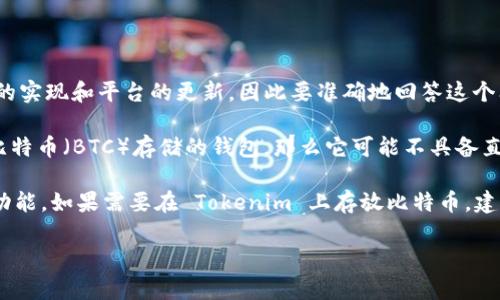 Tokenim 是一个以区块链技术为基础的数字资产管理平台，但具体的功能和支持的加密货币种类往往依赖于其开发者的实现和平台的更新，因此要准确地回答这个问题，需要查看 Tokenim 的官方说明或文档。

通常来说，Tokenim 可能支持多种类型的加密资产，包括代币和某些主流加密货币。如果 Tokenim 不是一个专门用于比特币（BTC）存储的钱包，那么它可能不具备直接存储比特币的功能。然而，许多加密资产管理工具和平台都在不断更新，以满足用户的各种需求，包括对比特币的支持。

一般而言，如果你想储存比特币，最好使用专门的比特币钱包，这些钱包通常更具安全性，并专门了比特币的存储和交易功能。如果需要在 Tokenim 上存放比特币，建议先查阅平台的支持列表和社区反馈，以确认是否可以安全地存储比特币。 

如需更多的信息，建议直接访问 Tokenim 的官方网站或与其客户支持团队联系，以获取最准确和详细的答案。