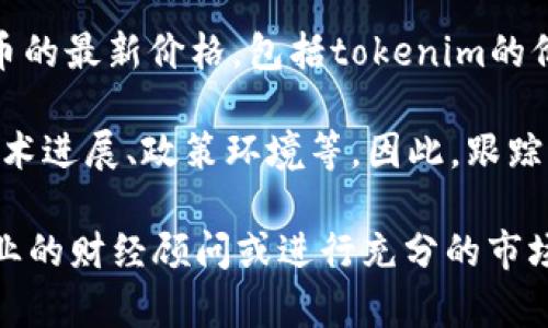 截至我最后的更新（2023年10月），我无法提供实时的市场数据或特定加密货币的最新价格，包括tokenim的价格。要获取最新的价格信息，建议您访问加密货币交易平台或者财经新闻网站。

通常情况下，加密货币的价格会受到多种因素的影响，包括市场需求、供应量、技术进展、政策环境等。因此，跟踪实时市场动态以及相关新闻是至关重要的。

如果您对tokenim或其他加密货币有进一步的投资或交易问题，建议您咨询专业的财经顾问或进行充分的市场调研。