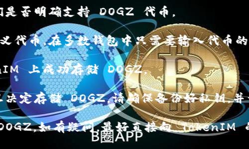 要回答您的问题，我们需要先理清几个概念。

首先，TokenIM 是一款支持多种加密资产管理的钱包应用，用户可以使用它来存储、发送和接收各种加密货币。不过，是否能存储特定的代币（如 DOGZ）取决于该代币的协议和 TokenIM 是否支持这种代币。

DOGZ 是一种基于区块链的加密资产，可能属于 ERC-20、BEP-20 或其他协议。您需要检查以下内容：

1. **TokenIM 的支持情况**：首先访问 TokenIM 的官方网站或相关文档，看他们是否明确支持 DOGZ 代币。

2. **代币的合约地址**：如果 TokenIM 不直接支持 DOGZ，您可以尝试添加自定义代币。在多数钱包中只需要输入代币的合约地址、名称和符号即可。

3. **社区与用户反馈**：查阅相关的论坛和社交媒体，看看其他用户是否在 TokenIM 上成功存储 DOGZ。

4. **安全性考虑**：无论是存储任何加密资产，确保钱包的安全性是首要任务。一旦决定存储 DOGZ，请确保备份好私钥，并开启钱包的安全设置。

综上所述，您可以通过查阅 TokenIM 官方信息和社区资源来确认是否可以存储 DOGZ。如有疑问，最好直接向 TokenIM 的客服咨询获取更准确的信息。