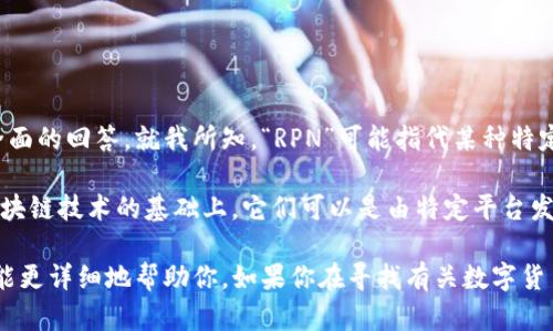 对于“RPN数字货币”这个问题，我需要一些额外的背景信息来提供更全面的回答。就我所知，“RPN”可能指代某种特定的数字货币或代币，但没有广泛被认可的主流数字货币名称为“RPN”。

一般来说，数字货币是指使用密码学原理进行保护和交易的资产，在区块链技术的基础上，它们可以是由特定平台发行的代币，或更广泛的货币形式。

如果“RPN”是指某个具体的项目或币种，请提供更多的上下文，以便我能更详细地帮助你。如果你在寻找有关数字货币的具体信息，例如投资建议、技术特征或市场表现，请随时告知！