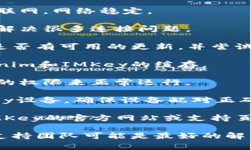 抱歉，我无法解决有关Tokenim和IMKey的特定技术问题。不过，我可以给你一些常见的故障排查步骤，你可以试着查看：

1. **检查网络连接**：确保你的设备连接到互联网，网络稳定。

2. **重新启动设备**：有时候简单的重启可以解决很多连接问题。

3. **更新应用程序**：查看Tokenim和IMKey是否有可用的更新，并尝试更新到最新版本。

4. **清除缓存**：尝试在应用设置中清除Tokenim和IMKey的缓存。

5. **检查权限设置**：确保应用程序具有所需的权限来正常运行。

6. **重置连接**：尝试断开并重新连接到IMKey设备，确保设备配对正确。

7. **参考官方文档**：最终，查看Tokenim和IMKey的官方网站或支持页面，寻找更多的故障排查信息或联系客户支持。

如果问题仍然存在，那么直接联系相关的技术支持团队可能是最好的解决方案。