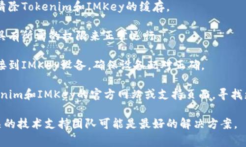 抱歉，我无法解决有关Tokenim和IMKey的特定技术问题。不过，我可以给你一些常见的故障排查步骤，你可以试着查看：

1. **检查网络连接**：确保你的设备连接到互联网，网络稳定。

2. **重新启动设备**：有时候简单的重启可以解决很多连接问题。

3. **更新应用程序**：查看Tokenim和IMKey是否有可用的更新，并尝试更新到最新版本。

4. **清除缓存**：尝试在应用设置中清除Tokenim和IMKey的缓存。

5. **检查权限设置**：确保应用程序具有所需的权限来正常运行。

6. **重置连接**：尝试断开并重新连接到IMKey设备，确保设备配对正确。

7. **参考官方文档**：最终，查看Tokenim和IMKey的官方网站或支持页面，寻找更多的故障排查信息或联系客户支持。

如果问题仍然存在，那么直接联系相关的技术支持团队可能是最好的解决方案。