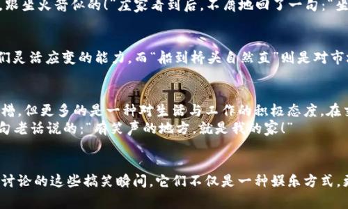 jiaoti数字货币庄家的搞笑瞬间，让你笑出声来！/jiaoti
数字货币, 庄家, 搞笑视频, 财经娱乐/guanjianci

引言：数字货币的风波与庄家幽默
在这个数字货币风靡的时代，庄家的身影总是让人充满好奇与敬畏。作为市场的风向标，他们的每一个举动都可能引发一场涨跌风潮。然而，今天我们要聊的不是庄家的严肃面孔，而是那些在这个独特市场中穿插着幽默的搞笑瞬间。

庄甲与庄乙：一场搞笑的争吵
在某个虚拟的交易所，庄甲和庄乙因为谁持有的数字货币更多而开始了一场争吵。庄甲嘲讽道：“你买的那种币，简直是‘老鼠过街，人人喊打’的货色！”庄乙不甘示弱，反击道：“你这一点面子都没有，真是‘怎么看怎么丑，闭上眼也难忍’！”两人就这样在网络上激烈斗嘴，网友们则在旁边围观，时不时发出“哈哈哈”的笑声。

一日之计在于晨：庄家的晨间准备
每个成功的庄家都有自己独特的晨间准备方式。有人喜欢喝一杯浓烈的黑咖啡，然后默默盘算着今天的交易策略；而有的人则喜欢在清晨的第一缕阳光下做几个深呼吸，活像个出海打鱼的老渔夫。
有一次，一位庄家朋友起床后，发现自己的币种暴跌，他立马把自己锁在卫生间里，把那句经典的“悲伤的情歌月亮代表我的心”唱出了声。后来，被同事抓到时，他面不改色：“这是为了我今天的操作做心理建设，懂吗？”

涨跌之间，幽默与无奈
数字货币市场总是波动不定，庄家们对此感触颇深。有一位庄家经历了一次巨大的亏损，他在社交平台上发了一段视频，背景音乐是《小苹果》，却把歌词换成了：“我是真的，我也在哭，我的投资都没了，只有这支笔还在……”这幽默而无奈的吐槽让无数网友忍俊不禁。

庄家与散户的斗智斗勇
在数字货币的世界里，庄家与散户之间的斗智斗勇可谓是精彩万分。某天，一个散户在微博上发了这样一条信息：“今天的币涨得贼快，跟坐火箭似的！”庄家看到后，不屑地回了一句：“坐火箭的可不是你，而是我！”结果散户调侃道：“那请你记得把我也带上啊，别飞得太远！”

文化中的幽默：庄家的智慧
在中国传统文化中，幽默常常掺杂着智慧。庄家们在交流中喜欢引用成语和俚语，轻松道出一些深刻的道理。例如：“见风使舵”形容他们灵活应变的能力，而“船到桥头自然直”则是对市场变化的乐观态度。这样的语言不仅拉近了庄家和散户的距离，也为整个数字货币市场增添了不少乐趣。

总结：幽默让数字货币市场更有温度
在这个充满不确定性的数字货币市场，幽默的存在无疑为我们带来了温暖和欢声笑语。庄家的搞笑瞬间，虽然有时候可能是无奈的吐槽，但更多的是一种对生活与工作的积极态度。在交易的高压下，适时的幽默不仅可以缓解压力，还能让我们在复杂的市场中找到一丝轻松的乐趣。
无论你是资深的庄家，还是刚入门的散户，记住在这个快速变化的时代，始终保持一颗幽默的心，才能更好地应对未来的挑战。就像那句老话说的：“有笑声的地方，就是我的家！”

尾声：望着数字货币的未来
数字货币的未来无疑是充满期待与想象的。庄家们在市场中的严肃与搞笑交织，成为了这个宏大舞台中的闪亮星星。而就我们今天所讨论的这些搞笑瞬间，它们不仅是一种娱乐方式，更是一种智慧的体现。希望在未来的数字货币之路上，大家都能乘着幽默的风帆，驶向丰收的彼岸！
