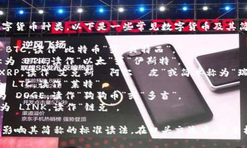 数字货币的简称通常取决于具体的数字货币种类。以下是一些常见数字货币及其简称的读法：

1. **比特币 (Bitcoin)** - 简称为 BTC，读作“比特币”或“贝特西”。
2. **以太坊 (Ethereum)** - 简称为 ETH，读作“以太”或“伊斯特”。
3. **瑞波币 (Ripple)** - 简称为 XRP，读作“艾克斯·阿尔·皮”或简单称为“瑞波”。
4. **莱特币 (Litecoin)** - 简称为 LTC，读作“莱特”。
5. **狗狗币 (Dogecoin)** - 简称为 DOGE，读作“狗狗币”或“多吉”。
6. **链上币 (Chainlink)** - 简称为 LINK，读作“链克”。

每种数字货币的材料和社区文化也会影响其简称的标准读法。在口头交流中，尽量根据当地流行的表达方式来称呼它们。