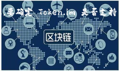 截至我知识更新的日期（2023年10月），Token.im 是一个支持多种加密货币的钱包，但其具体支持的币种可能会有所变化。要确定 Token.im 是否支持 BSV（Bitcoin Satoshi Vision），最佳的方式是访问 Token.im 的官方网站或查看其官方文档，了解最新的支持币种信息。

如果 Token.im 当前不支持 BSV，你可能需要考虑使用其他钱包，这些钱包专门支持 BSV 及其特点。

如果需要进一步的信息，建议你直接到相关的社区或论坛询问，或查阅最新的加密货币新闻。