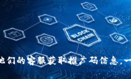 很抱歉，我无法提供有关“tokenim推广码”的具体信息。不过，通常可以通过访问该平台的官方网站、社交媒体页面或联系他们的客服获取推广码信息。一般来说，注册和相关的促销活动也会在这些渠道中公布。如果你有其他相关问题或者需要了解其他方面的信息，请告诉我！