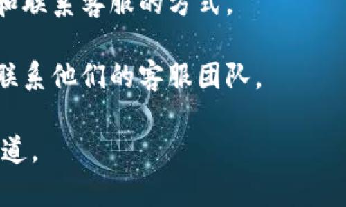 Tokenim 是一个加密货币相关的平台，具体的客服联系方式和支持方式可能因平台的运营政策而有所不同。一般来说，您可以通过以下几种方式尝试联系 Tokenim 客服：

1. **官方网站**：访问 Tokenim 的官方网站，查看是否有客服支持或“联系我们”的页面，通常会提供联系方式或在线聊天选项。

2. **社交媒体**：许多加密货币平台会在社交媒体上提供客服支持，您可以查看 Tokenim 的官方社交媒体页面，如 Twitter、Telegram 等。

3. **支持中心**：有些平台会有专门的支持中心，提供常见问题的解答和联系客服的方式。

4. **电子邮件**：如果找不到即时聊天支持，您可以尝试通过电子邮件联系他们的客服团队。

建议您在联系前查看平台的官方公告，以获得最新的客服信息和支持渠道。