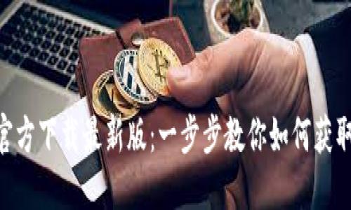 tokenim官方下载最新版：一步步教你如何获取最新版本