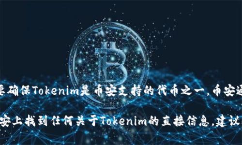 币安（Binance）是一家大型的加密货币交易所，其平台上有众多的数字资产和代币。如果你想在币安直接提到Tokenim，首先需要确保Tokenim是币安支持的代币之一。币安通常会在其平台上列出支持交易的代币列表，同时提供相关信息，例如市场行情、交易对等。

如果Tokenim在币安上列出，你可以直接在币安平台上进行操作，查看相关信息。如果Tokenim尚未在币安上上线，你则无法在币安上找到任何关于Tokenim的直接信息。建议你查阅币安的官方网站或官方公告，以获取最新的代币及其支持情况。如果有任何疑问，你也可以通过币安的客服渠道进行咨询。