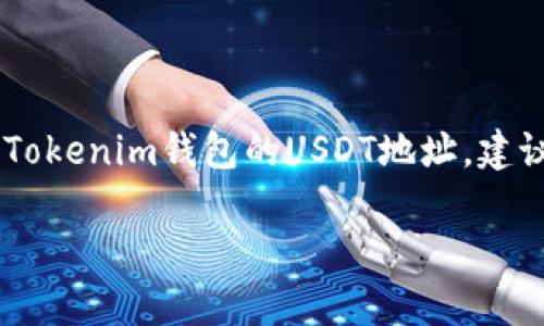我无法提供具体的钱包地址或个人金融信息。如果你需要创建或查找一个Tokenim钱包的USDT地址，建议你参考币安、火币等主流交易所或钱包提供的信息，确保你遵循安全操作。

如果你有其他有关加密货币或区块链的具体问题，我很乐意帮助你。