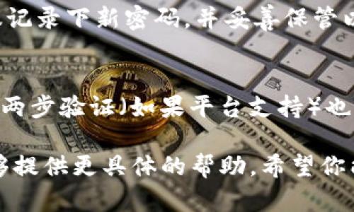 很抱歉，关于Tokenim的具体帮助可能有限，但我可以给你一些一般性建议，帮助你找回忘记密码的账户。

### 找回Tokenim密码流程

访问登录页面
首先，打开Tokenim的官方网站，找到登录页面。在这里你会看到一个“忘记密码”或“找回密码”的链接，点击进入。

输入注册信息
在找回密码的页面上，你通常需要输入与账户关联的电子邮件地址或用户名。确保你输入的信息是准确的，以便系统能够识别你的账户。

检查邮箱
提交信息后，检查你注册时使用的邮箱。Tokenim会向你发送一封包含密码重置链接的电子邮件。如果没有收到，请检查垃圾邮件或者其他邮箱文件夹。

重置密码
点击邮件中的链接后，系统会引导你到一个新的页面，你可以在这里设置一个新的密码。确保新密码具有一定的复杂性，以提高账户的安全性。例如，可以结合字母、数字和特殊字符，不要使用与个人信息有关的内容。

登录你的账户
重置密码完成后，返回登录页面，使用新的密码登陆你的Tokenim账户。确认一切正常后，建议记录下新密码，并妥善保管以防再次遗忘。

增强账户安全
为避免未来再次出现忘记密码的情况，可以考虑使用密码管理器来管理你的密码。此外，启用两步验证（如果平台支持）也是增强账户安全性的有效措施。

如果在执行上述步骤后仍然无法找回你的密码，建议直接联系Tokenim的客服支持，他们能够提供更具体的帮助。希望你能尽快找回你的账户！