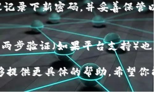 很抱歉，关于Tokenim的具体帮助可能有限，但我可以给你一些一般性建议，帮助你找回忘记密码的账户。

### 找回Tokenim密码流程

访问登录页面
首先，打开Tokenim的官方网站，找到登录页面。在这里你会看到一个“忘记密码”或“找回密码”的链接，点击进入。

输入注册信息
在找回密码的页面上，你通常需要输入与账户关联的电子邮件地址或用户名。确保你输入的信息是准确的，以便系统能够识别你的账户。

检查邮箱
提交信息后，检查你注册时使用的邮箱。Tokenim会向你发送一封包含密码重置链接的电子邮件。如果没有收到，请检查垃圾邮件或者其他邮箱文件夹。

重置密码
点击邮件中的链接后，系统会引导你到一个新的页面，你可以在这里设置一个新的密码。确保新密码具有一定的复杂性，以提高账户的安全性。例如，可以结合字母、数字和特殊字符，不要使用与个人信息有关的内容。

登录你的账户
重置密码完成后，返回登录页面，使用新的密码登陆你的Tokenim账户。确认一切正常后，建议记录下新密码，并妥善保管以防再次遗忘。

增强账户安全
为避免未来再次出现忘记密码的情况，可以考虑使用密码管理器来管理你的密码。此外，启用两步验证（如果平台支持）也是增强账户安全性的有效措施。

如果在执行上述步骤后仍然无法找回你的密码，建议直接联系Tokenim的客服支持，他们能够提供更具体的帮助。希望你能尽快找回你的账户！