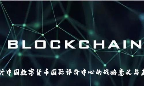 深入探讨中国数字货币国际评价中心的战略意义与未来发展