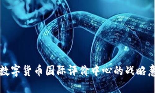 深入探讨中国数字货币国际评价中心的战略意义与未来发展