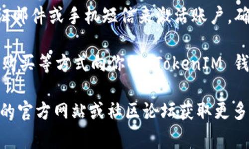 TokenIM 是一种区块链钱包，可以用来管理加密货币和数字资产。如果你想激活 TokenIM，你通常需要按照以下步骤进行：

1. **下载应用**：确保你已经从官方网站或官方应用商店下载了 TokenIM 应用。

2. **注册账户**：打开应用后，你需要注册一个新账户或者导入已有账户。如果是新用户，按照应用指引填写相关信息。

3. **设置密码**：在注册的过程中，你需要设置一个强密码，以保护你的账户安全。

4. **备份助记词**：在账户创建后，会生成一组助记词（通常是12个单词），这是你找回账户的唯一方式。请妥善保管，不要分享给他人。

5. **激活账户**：在某些情况下，可能需要通过验证邮件或手机短信来激活账户，确保自己的账户安全。

6. **充币和使用**：账户激活后，你可以通过转账、购买等方式向你的 TokenIM 钱包中充入加密货币。

如果在激活过程中遇到问题，可以参考 TokenIM 的官方网站或社区论坛获取更多帮助。确保使用官方的渠道，以避免任何安全风险。