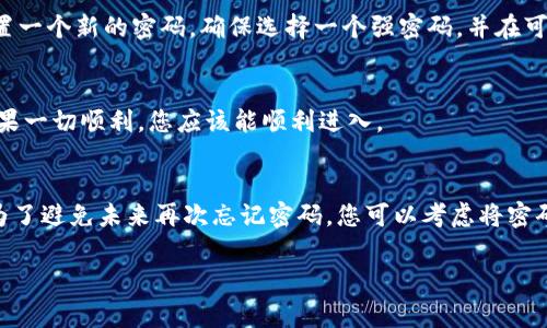 如果您忘记了Tokenim的密码，通常可以通过以下步骤进行密码恢复或重置：

步骤一：访问Tokenim平台
首先，您需要访问Tokenim的官方网站。在网站的登录页面，您会看到“忘记密码？”的选项，一般会在用户名和密码输入框的附近。

步骤二：点击“忘记密码？”
点击此选项后，系统会引导您进入密码重置页面。通常，这里会要求您输入与您的账户相关的电子邮件地址或用户名。

步骤三：检查您的邮箱
提交后，检查您输入的邮箱。系统会发送一封包含密码重置链接的邮件。请注意查看您的垃圾邮件文件夹，以防邮件被误判为垃圾邮件。

步骤四：重置密码
点击邮件中的链接，您将被引导到一个新的页面，您可以在这里设置一个新的密码。确保选择一个强密码，并在可能的情况下启用双重认证来增强账户安全性。

步骤五：重新登录
密码重置后，返回登录页面，使用新密码登录您的Tokenim账户。如果一切顺利，您应该能顺利进入。

其他建议
如果您在此过程中遇到任何问题，建议联系Tokenim的客户支持。为了避免未来再次忘记密码，您可以考虑将密码保存在安全的记事本中，或者使用密码管理软件来保存您的密码。

如果您还有其他问题或者需要更详细的帮助，请随时告知！