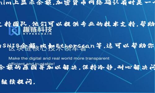 在分析“tokenim显示不出shib余额”的问题时，我们可以从多个方面入手。以下是可能的原因以及解决方案，希望能够帮助到你。

1. 检查网络连接
首先，确保你的网络连接是稳定的。问题可能仅仅是由于网络不稳定导致的延迟或数据加载失败。尝试重新加载应用或网页，同时确保你的网络状况良好。

2. 确认钱包地址
确保你输入的钱包地址是正确的。如果地址输入有误，tokenim自然无法显示正确的SHIB余额。建议你复制粘贴地址，避免手动输入时出现错误。

3. 检查合约地址
确保SHIB的合约地址没有输入错误。有时用户可能会不小心使用错误的合约地址，从而导致余额显示不正确。请参考官方网站或相关项目的公告获取正确的合约地址。

4. 更新应用
如果你使用的是Tokenim应用，确保其为更新版本。开发者可能会修复一些已知的bug或者问题，更新后可能会解决显示不出余额的问题。

5. 清除缓存
在手机或电脑上，应用缓存有时会导致显示问题。尝试清除Tokenim应用的缓存，重新登录后检查余额是否能够正常显示。具体操作可以参考设备的设置说明。

6. 等待网络确认
如果你刚刚进行交易或转账，可能需要一些时间才能在tokenim上显示余额。加密货币网络确认有时是一个漫长的过程，耐心等待通常是必要的。

7. 联系客户支持
如果以上方法都无法解决问题，建议你联系Tokenim的客户支持团队。他们可以提供专业的技术支持，帮助你解决显示余额的问题。

8. 尝试不同的平台
你也可以尝试在其他区块链浏览器或者钱包应用上查看你的SHIB余额，比如Etherscan等。这可以帮助你判断问题出在Tokenim上还是你的钱包地址上。

总结
通过以上几个步骤，相信你能够找到tokenim显示不出SHIB余额的原因并加以解决。保持冷静，耐心解决问题，最终你会看到自己钱包中辛苦获得的SHIB余额。

希望这些信息能够对你有所帮助！如果你还有其他问题，欢迎继续提问。