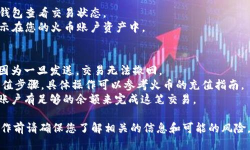 要将Tokenim充值到火币平台，您可以按照以下步骤进行操作：

### 第一步：创建火币账户
如果您还没有火币账户，首先需要在火币官网（https://www.huobi.com）上注册一个账户。以下是简单的注册流程：
1. 访问火币官网。
2. 点击“注册”按钮，填写所需信息，包括邮箱或手机号。
3. 设置密码并验证您的账户。
4. 完成注册并登录。

### 第二步：获取您的火币充值地址
1. 登录火币账户。
2. 在您的账户首页，找到“资产”选项，点击“充值”。
3. 选择您要充值的Tokenim（如果火币支持）。
4. 火币会生成一个专属的充值地址。

### 第三步：在Tokenim钱包中发起转账
1. 登录您的Tokenim钱包。
2. 找到您要转账的Tokenim。
3. 选择“发送”或“转账”选项。
4. 输入您在火币获取的充值地址，并确认金额。
5. 检查所有信息无误后，确认转账。

### 第四步：确认交易状态
1. 交易发起后，您可以在Tokenim钱包查看交易状态。
2. 一旦交易确认，Tokenim将会显示在您的火币账户资产中。

### 注意事项：
- 确保输入的充值地址正确无误，因为一旦发送，交易无法撤回。
- 不同的Token可能会有不同的充值步骤，具体操作可以参考火币的充值指南。
- 了解充值的网络费用，确保您的账户有足够的余额来完成这笔交易。

请注意，数字货币交易涉及风险，操作前请确保您了解相关的信息和可能的风险。