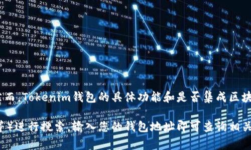 区块链钱包通常不直接提供区块浏览器的功能，但它们通常会与区块浏览器相连接，以便用户能够查看与其账户相关的交易记录。然而，Tokenim钱包的具体功能和是否集成区块浏览器可能会有所不同。

如果您希望查看Tokenim钱包的区块链信息，您可以使用相关的区块浏览器，这些浏览器可以根据区块链的类型（如以太坊、比特币等）进行搜索，输入您的钱包地址即可查询相关交易和余额。建议访问Tokenim钱包的官方网站或相关的技术支持页面，以获取最新的信息和指引。如果有其他问题，欢迎继续提问！