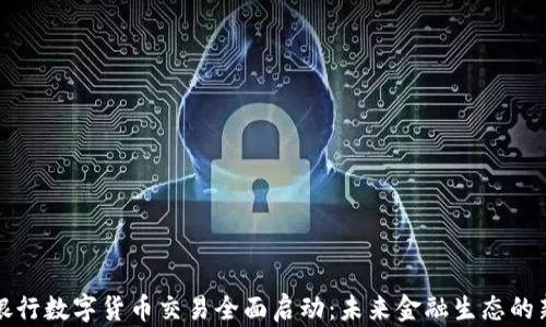 
各大银行数字货币交易全面启动：未来金融生态的新变革