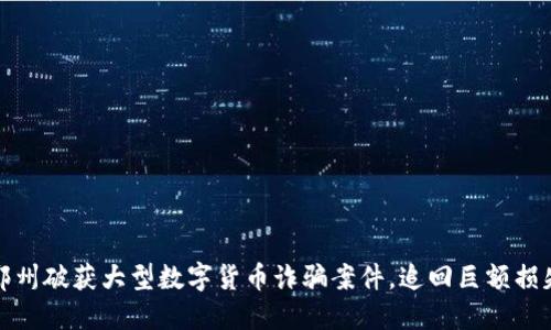 郑州破获大型数字货币诈骗案件，追回巨额损失