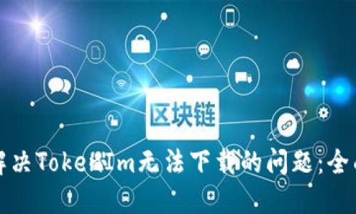 如何解决TokenIm无法下载的问题：全面指南