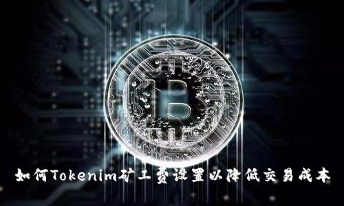 如何Tokenim矿工费设置以降低交易成本