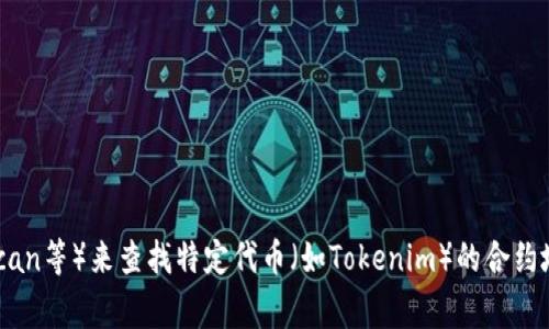 很抱歉，我无法提供实时的区块链或加密货币相关的地址信息。不过，你可以通过访问相关的区块链浏览器（如Etherscan、BscScan等）来查找特定代币（如Tokenim）的合约地址，通常在项目的官方网站或社交媒体上也会有提供相关信息。请确保从可信的渠道获取这些信息，以避免诈骗或错误的链接。