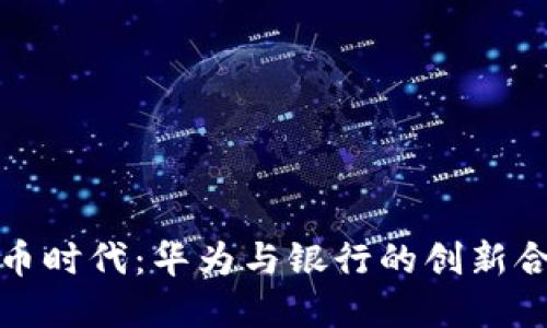 数字货币时代：华为与银行的创新合作详解