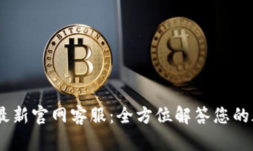  Tokenim最新官网客服：全方位解答您的疑问与需求